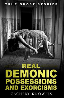 True Ghost Stories: Real Demonic Possessions and Exorcisms - Knowles, Zachery