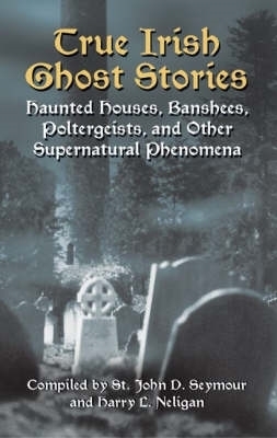 True Irish Ghost Stories: Haunted Houses, Banshees, Poltergeists, and Other Supernatural Phenomena - Seymour, John D (Compiled by), and Neligan, Harry L (Compiled by)