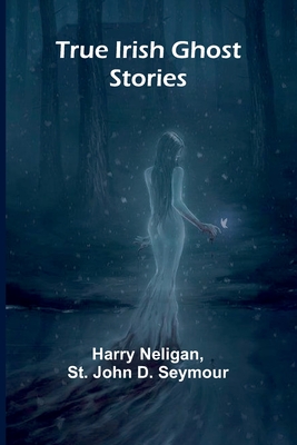 True Irish Ghost Stories - Neligan, Harry, and John D Seymour, St