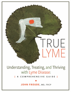 True Lyme: Understanding, Treating, and Thriving with Lyme Disease: A Comprehensive Guide