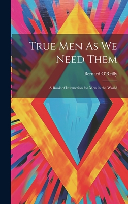 True Men As We Need Them: A Book of Instruction for Men in the World - O'Reilly, Bernard