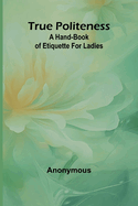 True Politeness: A Hand-book of Etiquette for Ladies