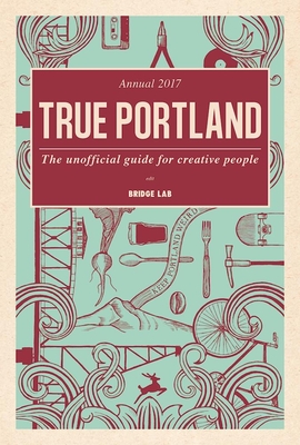 True Portland: The Unofficial Guide for Creative People - Kurosaki, Teruo, and Crain, Liz (Editor)