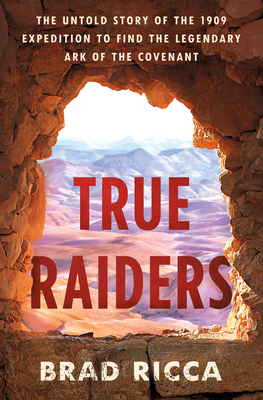 True Raiders: The Untold Story of the 1909 Expedition to Find the Legendary Ark of the Covenant - Ricca, Brad