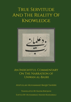 True Servitude and the Reality of Knowledge - Tahriri, Ayatullah Muhammad Baqir, and Bhojani, Kazim (Translated by), and Kassamali, Muhammad Mahdi (Editor)