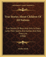 True Stories About Children Of All Nations: True Stories Of Boys And Girls In Every Land, Their Sports And Games And How They Live (1906)