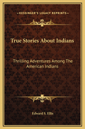 True Stories about Indians: Thrilling Adventures Among the American Indians
