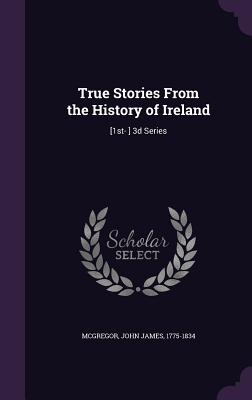 True Stories From the History of Ireland: [1st- ] 3d Series - McGregor, John James