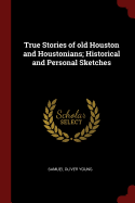 True Stories of old Houston and Houstonians; Historical and Personal Sketches