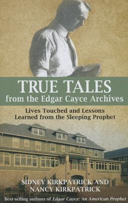 True Tales Form the Edgar Cayce Archives: Lives Touched and Lessons Learned from the Sleeping Prophet - Kirkpatrick, Sidney, and Kirkpatrick, Nancy