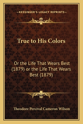 True to His Colors: Or the Life That Wears Best (1879) or the Life That Wears Best (1879) - Wilson, Theodore Percival Cameron