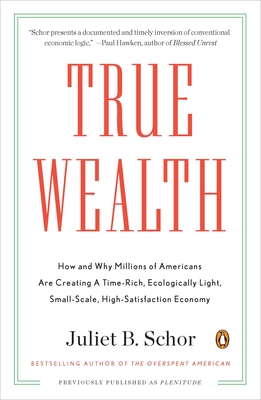 True Wealth: How and Why Millions of Americans Are Creating a Time-Rich, Ecologically Light, Small-Scale, High-Satisfaction Economy - Schor, Juliet B