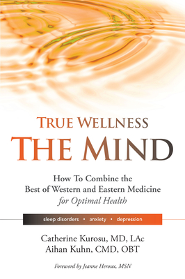 True Wellness for Your Mind: How to Combine the Best of Western and Eastern Medicine for Optimal Health for Sleep Disorders, Anxiety, Depression - Kurosu, Catherine, and Kuhn, Aihan