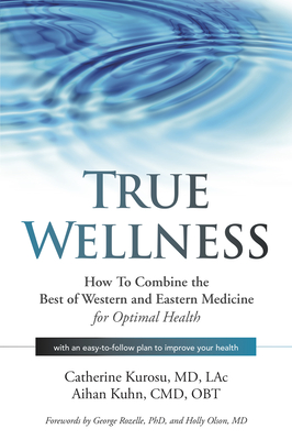 True Wellness: How to Combine the Best of Western and Eastern Medicine for Optimal Health - Kurosu, Catherine, and Kuhn, Aihan, Dr.