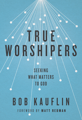True Worshipers: Seeking What Matters to God - Kauflin, Bob