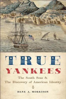 True Yankees: The South Seas and the Discovery of American Identity - Morrison, Dane A