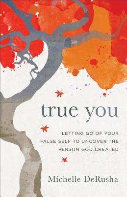 True You: Letting Go of Your False Self to Uncover the Person God Created - Derusha, Michelle