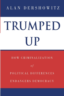 Trumped Up: How Criminalization of Political Differences Endangers Democracy - Dershowitz, Alan