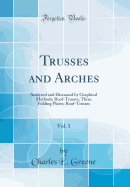 Trusses and Arches, Vol. 1: Analyzed and Discussed by Graphical Methods; Roof-Trusses, Three Folding Plates; Roof-Trusses (Classic Reprint)
