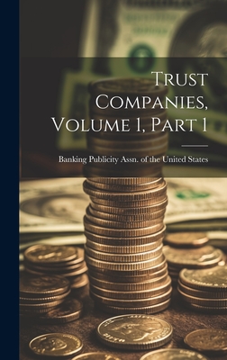 Trust Companies, Volume 1, Part 1 - Banking Publicity Assn of the United (Creator)