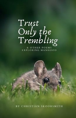 Trust Only the Trembling: & Other Poems Exploring Manhood - Skoorsmith, Christian