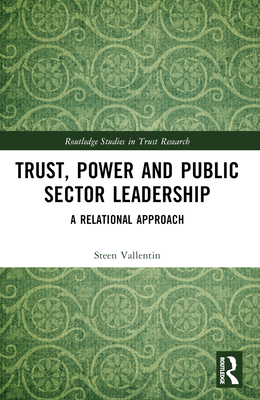 Trust, Power and Public Sector Leadership: A Relational Approach - Vallentin, Steen