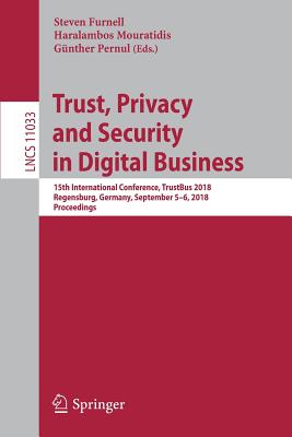 Trust, Privacy and Security in Digital Business: 15th International Conference, Trustbus 2018, Regensburg, Germany, September 5-6, 2018, Proceedings - Furnell, Steven (Editor), and Mouratidis, Haralambos (Editor), and Pernul, Gnther (Editor)