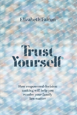 Trust Yourself: How empowered decision-making will help you resolve your family law matter - Fairon, Elizabeth