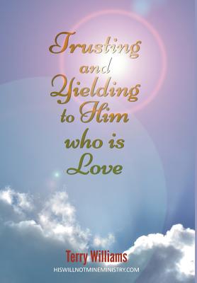 Trusting and Yielding to Him who is Love - Williams, Terry, Dr., Msc, PhD