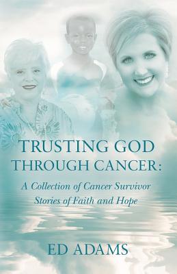 Trusting God Through Cancer: A Collection of Cancer Survivor Stories of Faith and Hope - Adams, Ed