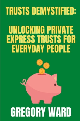 Trusts Demystified: Unlocking Private Express Trusts for Everyday People - Ward, Gregory J