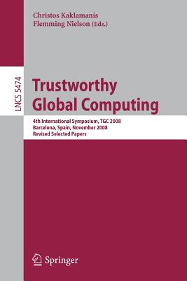 Trustworthy Global Computing: 4th International Symposium, Tgc 2008, Barcelona, Spain, November 3-4, 2008, Revised Selected Papers - Kaklamanis, Christos (Editor), and Nielson, Flemming (Editor)