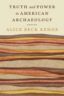 Truth and Power in American Archaeology - Kehoe, Alice Beck