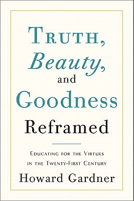 Truth, Beauty, and Goodness Reframed: Educating for the Virtues in the Twenty-First Century - Gardner, Howard, Dr.