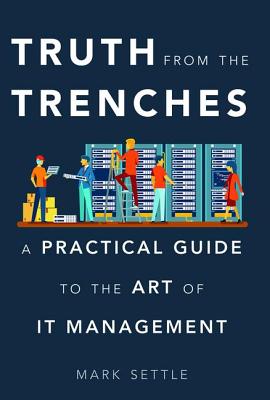 Truth from the Trenches: A Practical Guide to the Art of IT Management - Settle, Mark