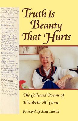 Truth Is Beauty That Hurts: The Collected Poems of Elizabeth M. Come - Come, Elizabeth M, and Come, Arnold B (Editor), and Lamott, Anne (Foreword by)