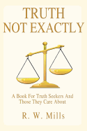 Truth - Not Exactly: A Book For Truth Seekers And Those They Care About