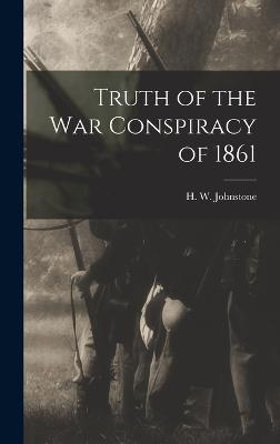 Truth of the war Conspiracy of 1861 - Johnstone, H W (Huger William) (Creator)