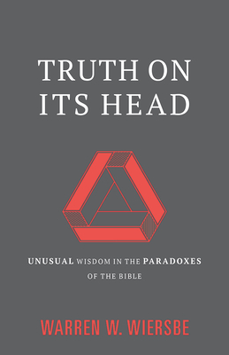 Truth on Its Head: Unusual Wisdom in the Paradoxes of the Bible - Wiersbe, Warren W