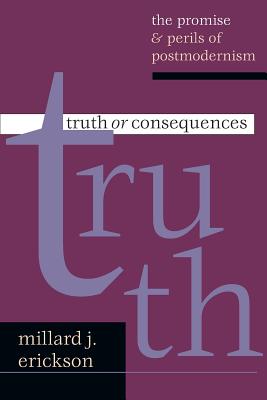 Truth or Consequences: The Promise Perils of Postmodernism - Erickson, Millard J