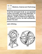 Truth the Strongest of All: Or, an Apostate Further Convicted, and Truth Defended: In Reply to George Keith's Fifth Narrative: Wherein, Under a Pretence of Detecting the Quaker's Errors, He Hath Sufficiently Shewn His Own