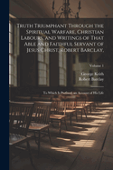 Truth Triumphant Through the Spiritual Warfare, Christian Labours, and Writings of That Able and Faithful Servant of Jesus Christ, Robert Barclay,: To Which Is Prefixed, an Account of His Life; Volume 1