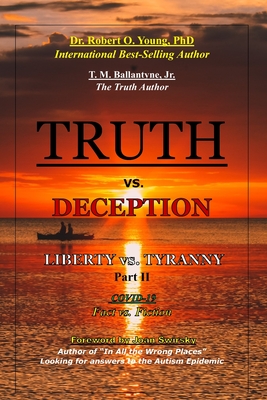 TRUTH vs. DECEPTION - Liberty vs. Tyranny - COVID 19, Fact vs. Fiction - Part II - Young, Robert O, and Ballantyne, T M, Jr.