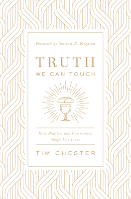 Truth We Can Touch: How Baptism and Communion Shape Our Lives - Chester, Tim, and Ferguson, Sinclair B (Foreword by)