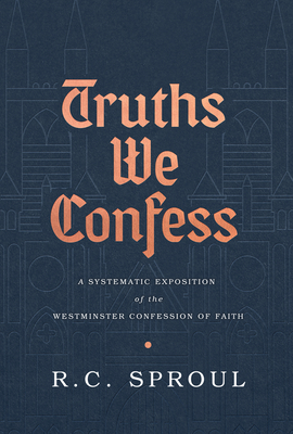 Truths We Confess: A Systematic Exposition of the Westminster Confession of Faith - Sproul, R C