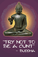 Try Not to Be a Cunt - Buddha: 108-Page Funny Swear Word Journal, Inspirational Profanity Sarcasm Humor Notebook for Adults