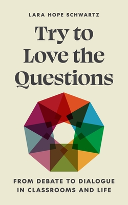 Try to Love the Questions: From Debate to Dialogue in Classrooms and Life - Schwartz, Lara