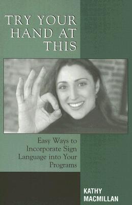 Try Your Hand at This: Easy Ways to Incorporate Sign Language Into Your Programs - MacMillan, Kathy