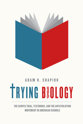 Trying Biology: The Scopes Trial, Textbooks, and the Antievolution Movement in American Schools - Shapiro, Adam R