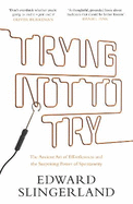 Trying Not to Try: The Ancient Art of Effortlessness and the Surprising Power of Spontaneity